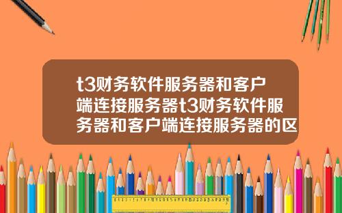 t3财务软件服务器和客户端连接服务器t3财务软件服务器和客户端连接服务器的区别