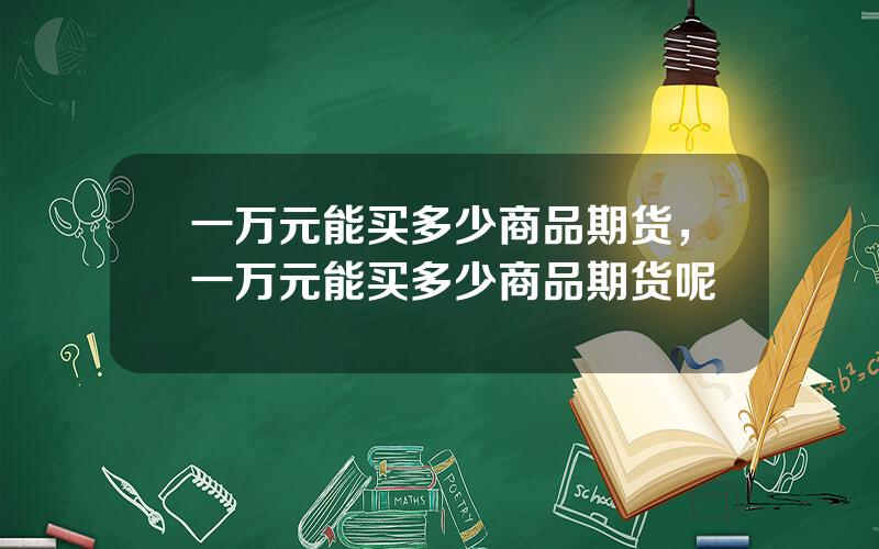 一万元能买多少商品期货，一万元能买多少商品期货呢