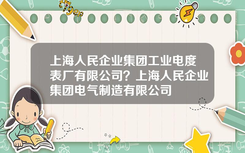 上海人民企业集团工业电度表厂有限公司？上海人民企业集团电气制造有限公司