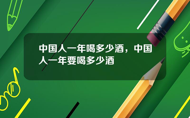 中国人一年喝多少酒，中国人一年要喝多少酒