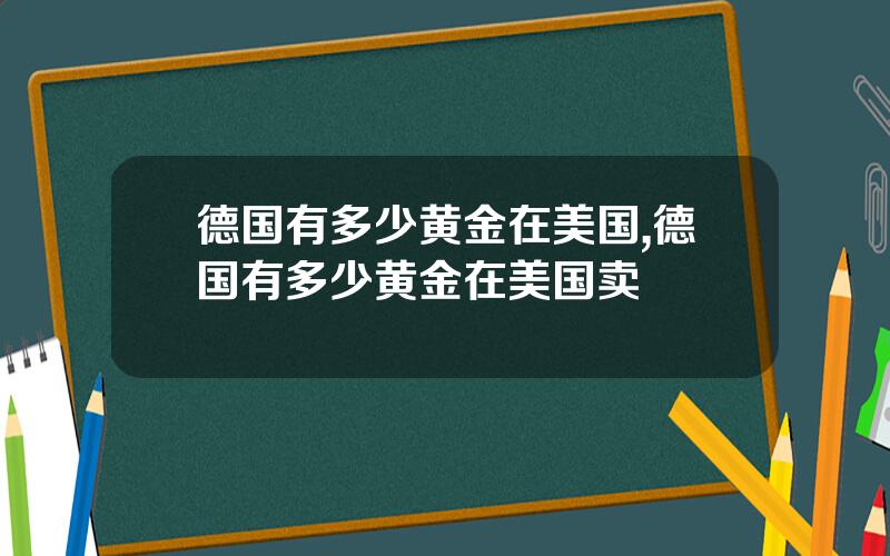 德国有多少黄金在美国,德国有多少黄金在美国卖