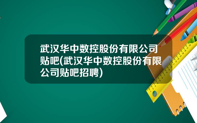 武汉华中数控股份有限公司贴吧(武汉华中数控股份有限公司贴吧招聘)