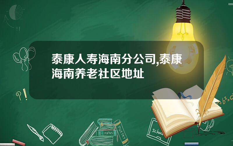 泰康人寿海南分公司,泰康海南养老社区地址