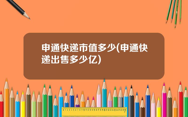 申通快递市值多少(申通快递出售多少亿)