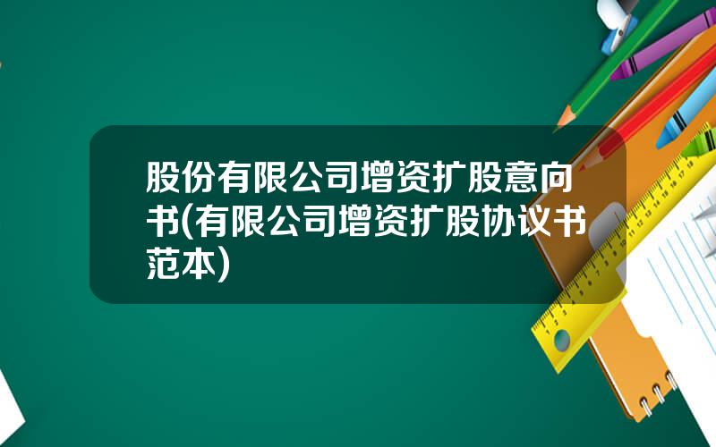 股份有限公司增资扩股意向书(有限公司增资扩股协议书范本)