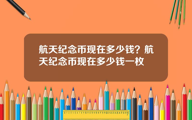 航天纪念币现在多少钱？航天纪念币现在多少钱一枚