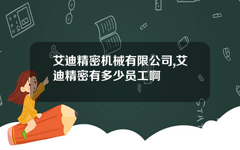 艾迪精密机械有限公司,艾迪精密有多少员工啊