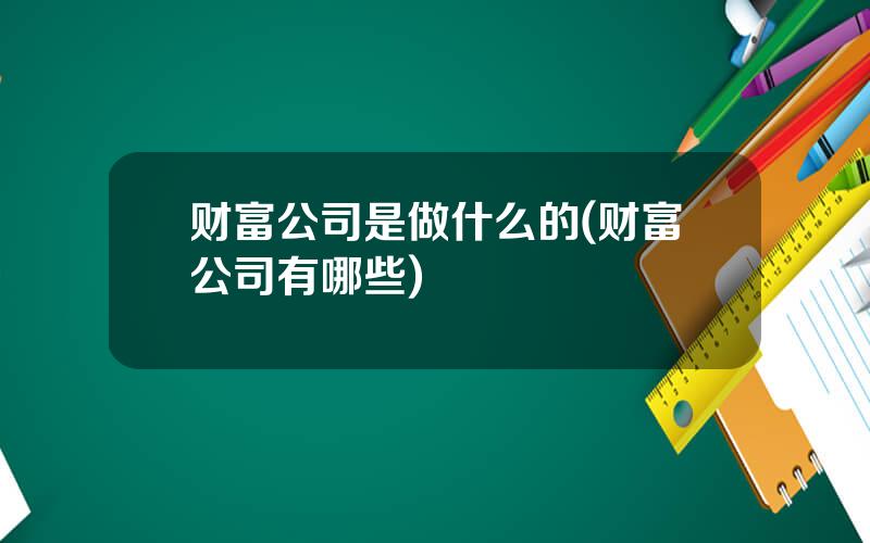 财富公司是做什么的(财富公司有哪些)