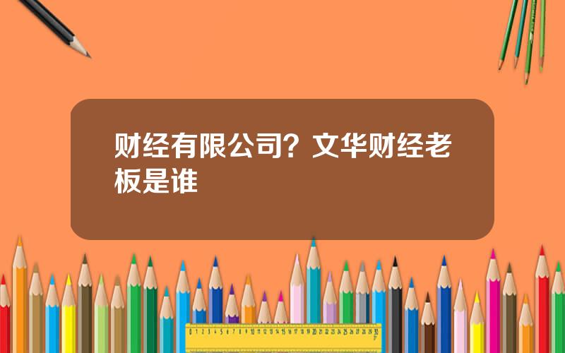 财经有限公司？文华财经老板是谁