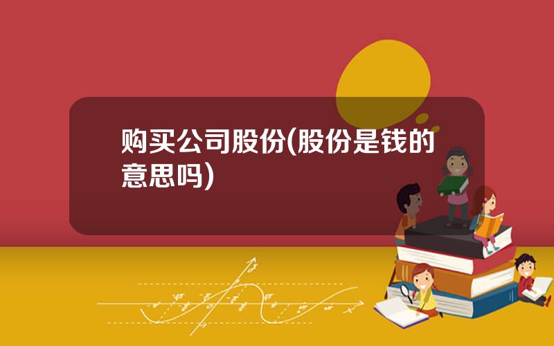 购买公司股份(股份是钱的意思吗)
