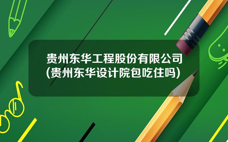 贵州东华工程股份有限公司(贵州东华设计院包吃住吗)
