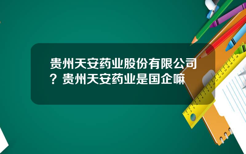 贵州天安药业股份有限公司？贵州天安药业是国企嘛