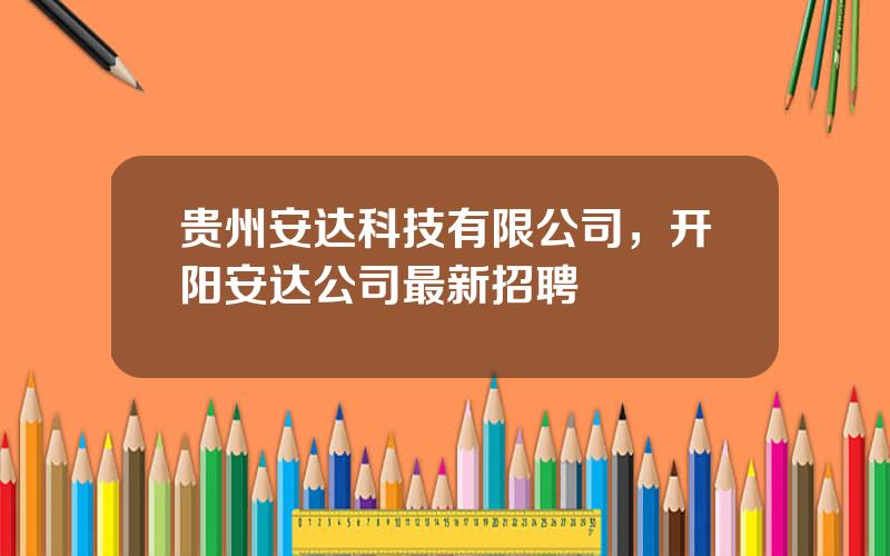 贵州安达科技有限公司，开阳安达公司最新招聘