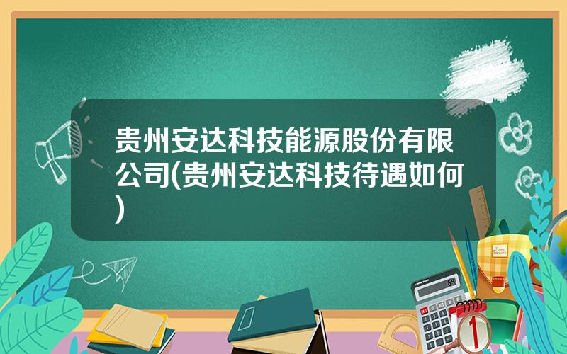 贵州安达科技能源股份有限公司(贵州安达科技待遇如何)
