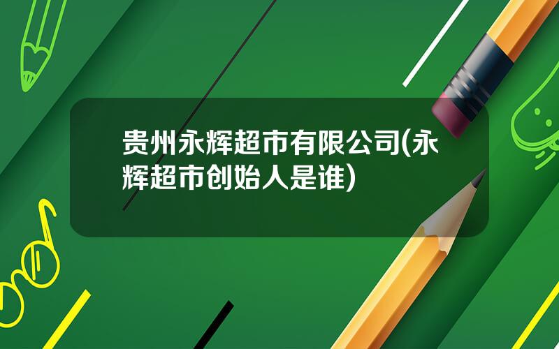 贵州永辉超市有限公司(永辉超市创始人是谁)