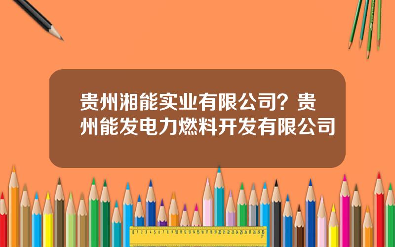 贵州湘能实业有限公司？贵州能发电力燃料开发有限公司