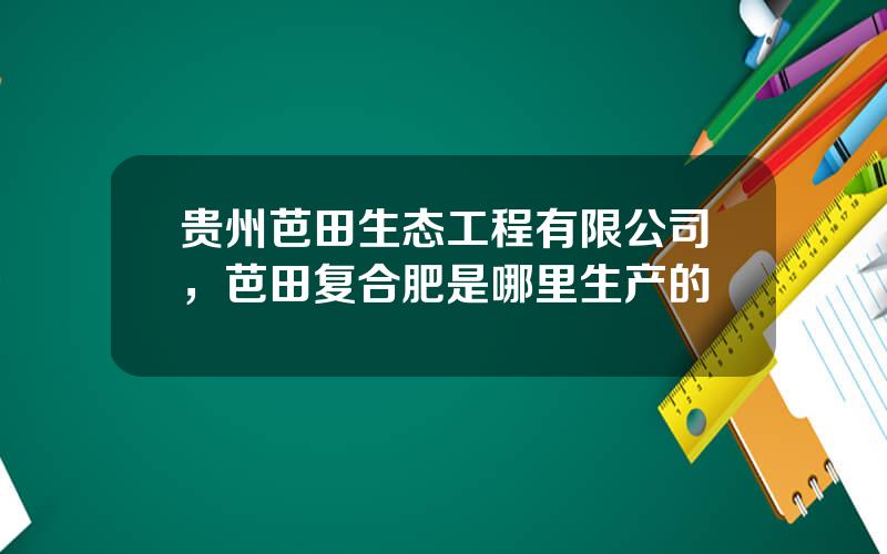 贵州芭田生态工程有限公司，芭田复合肥是哪里生产的