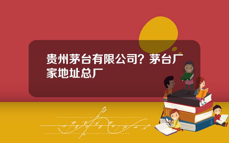 贵州茅台有限公司？茅台厂家地址总厂
