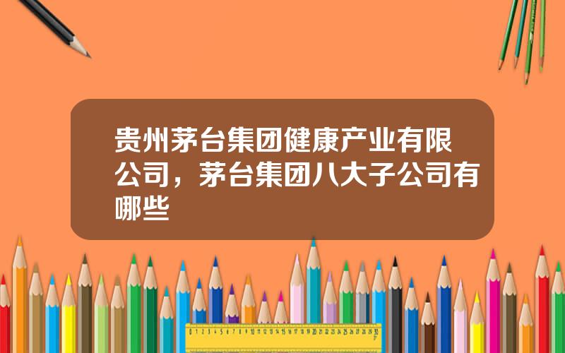 贵州茅台集团健康产业有限公司，茅台集团八大子公司有哪些