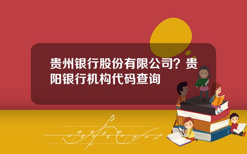 贵州银行股份有限公司？贵阳银行机构代码查询