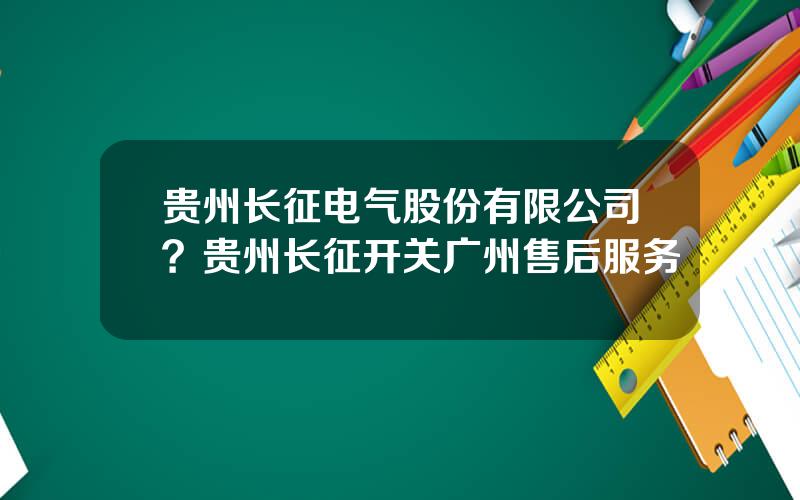 贵州长征电气股份有限公司？贵州长征开关广州售后服务