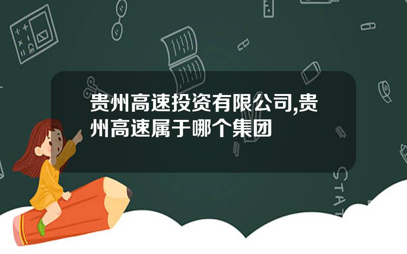 贵州高速投资有限公司,贵州高速属于哪个集团