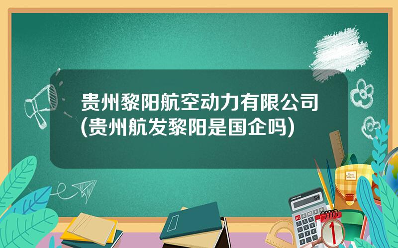 贵州黎阳航空动力有限公司(贵州航发黎阳是国企吗)