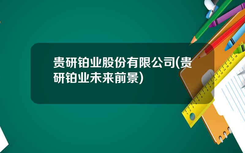 贵研铂业股份有限公司(贵研铂业未来前景)