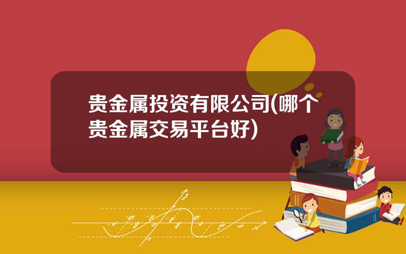 贵金属投资有限公司(哪个贵金属交易平台好)