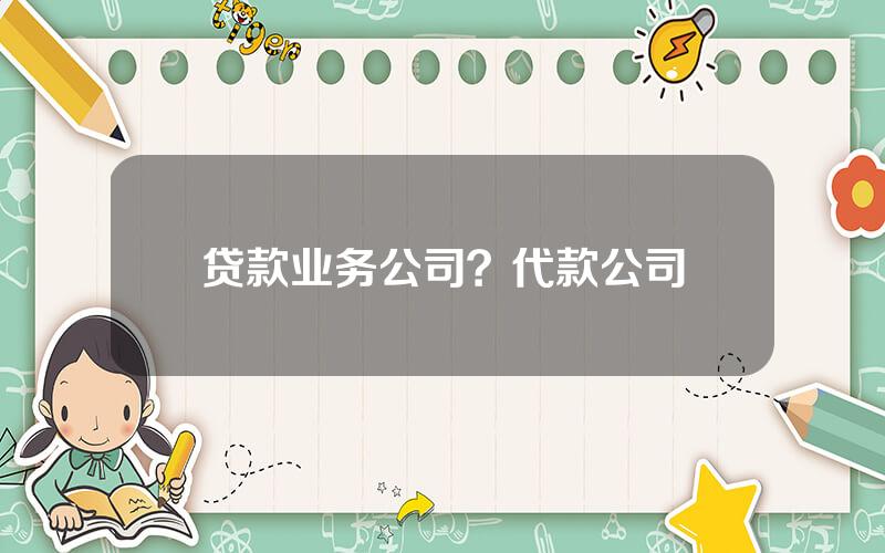 贷款业务公司？代款公司
