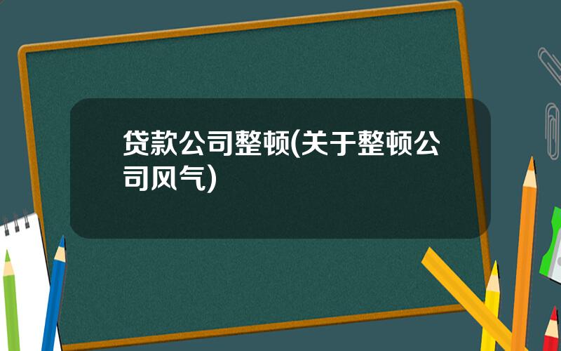 贷款公司整顿(关于整顿公司风气)