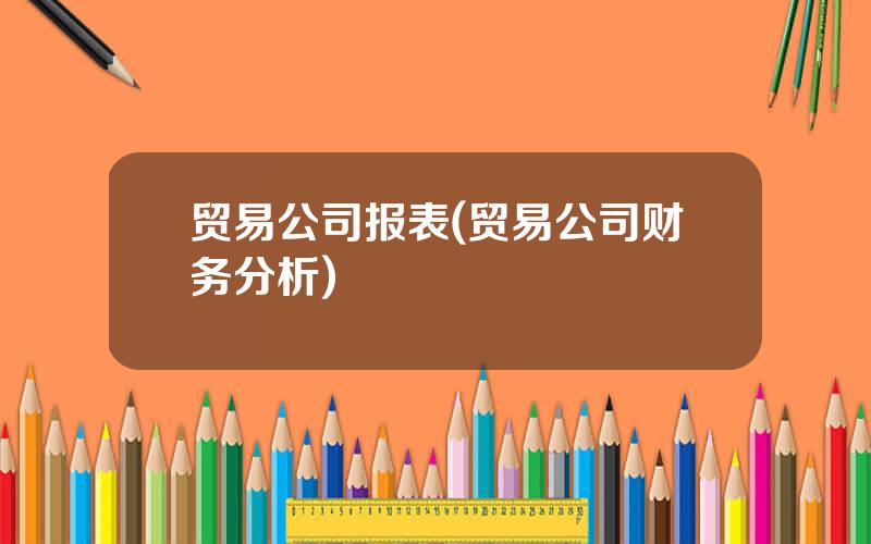 贸易公司报表(贸易公司财务分析)
