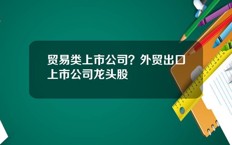 贸易类上市公司？外贸出口上市公司龙头股