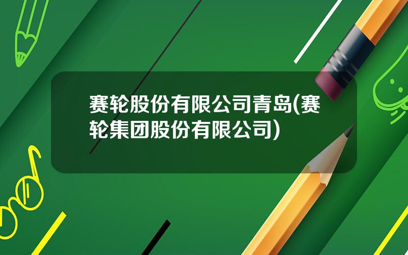赛轮股份有限公司青岛(赛轮集团股份有限公司)