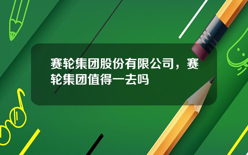 赛轮集团股份有限公司，赛轮集团值得一去吗