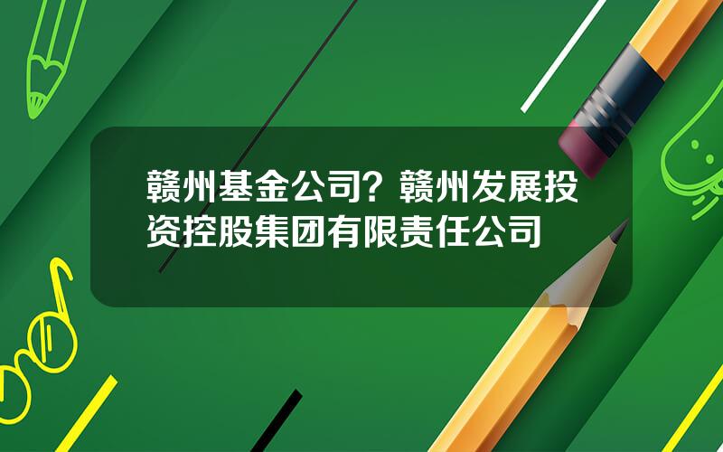 赣州基金公司？赣州发展投资控股集团有限责任公司