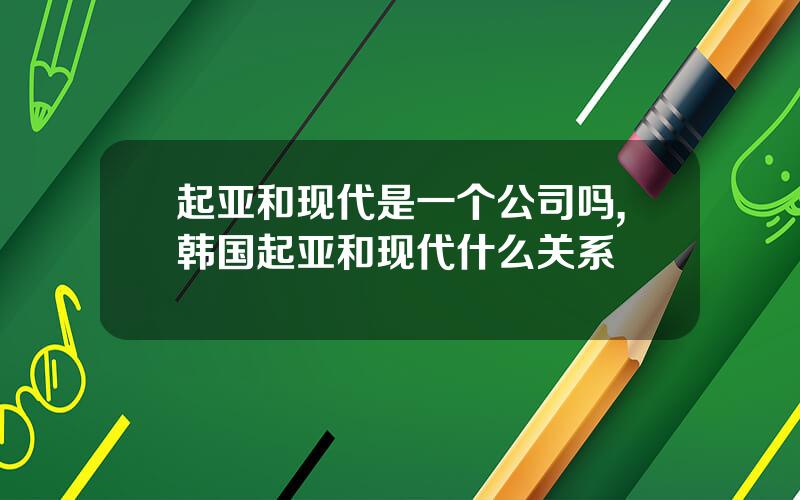 起亚和现代是一个公司吗,韩国起亚和现代什么关系