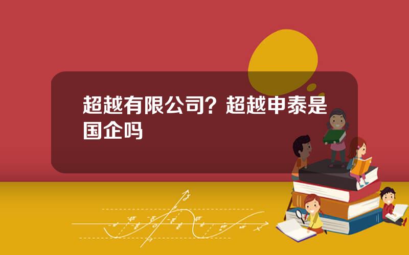 超越有限公司？超越申泰是国企吗