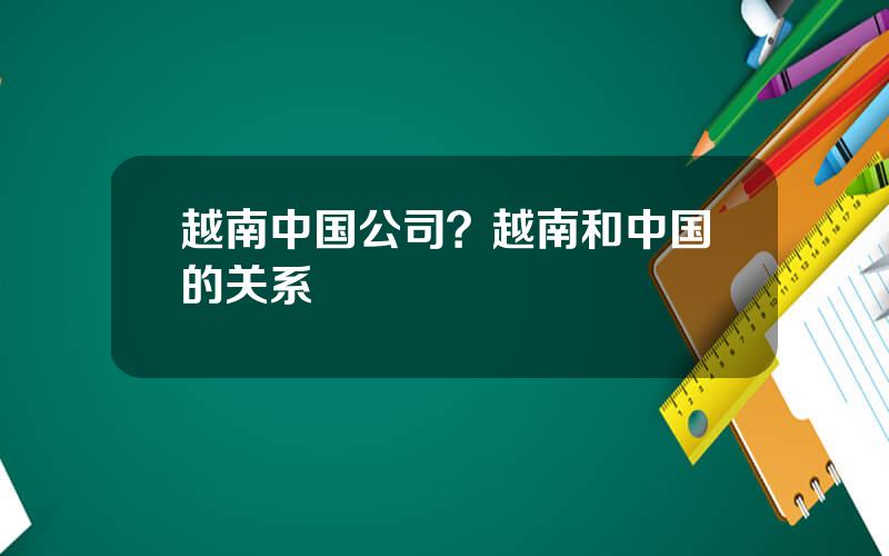 越南中国公司？越南和中国的关系