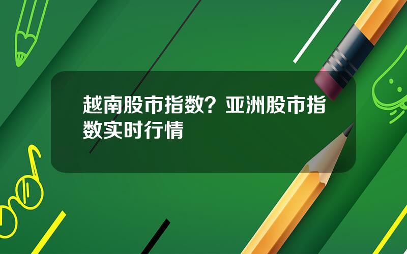 越南股市指数？亚洲股市指数实时行情