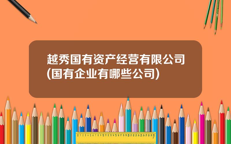 越秀国有资产经营有限公司(国有企业有哪些公司)