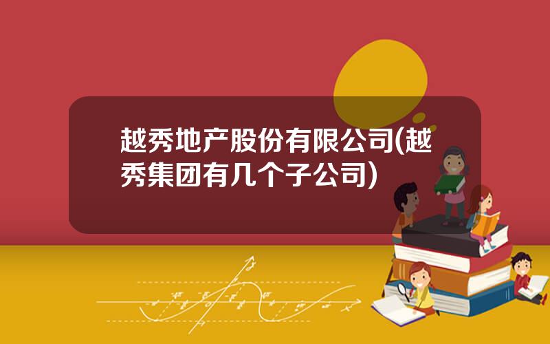 越秀地产股份有限公司(越秀集团有几个子公司)