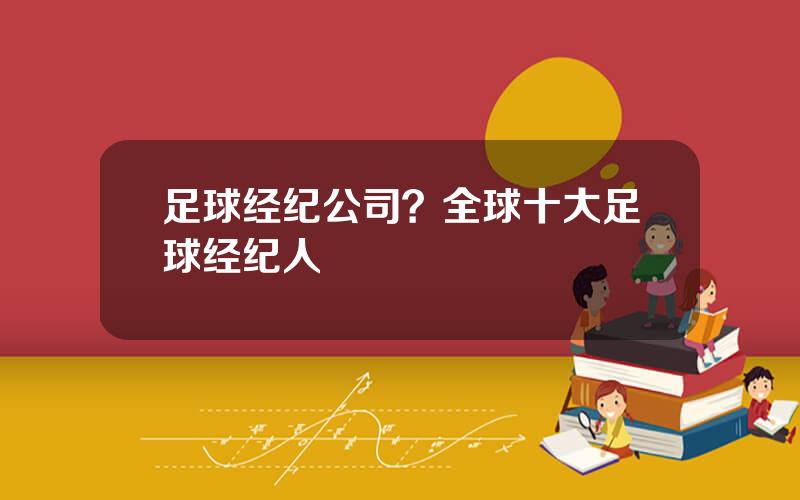 足球经纪公司？全球十大足球经纪人