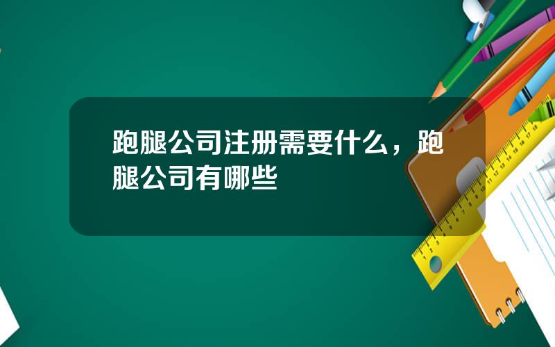跑腿公司注册需要什么，跑腿公司有哪些