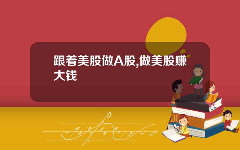跟着美股做A股,做美股赚大钱