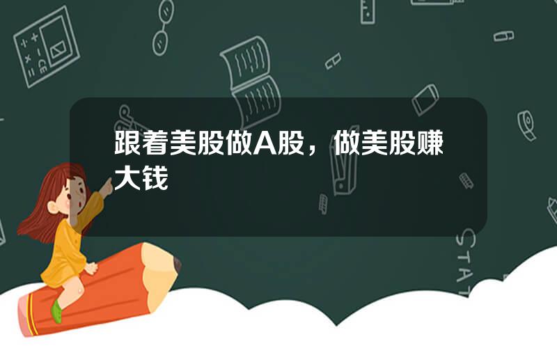 跟着美股做A股，做美股赚大钱