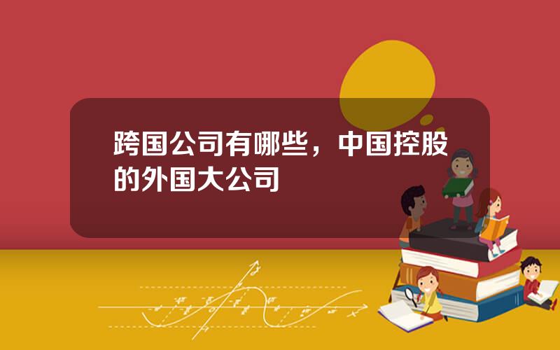 跨国公司有哪些，中国控股的外国大公司