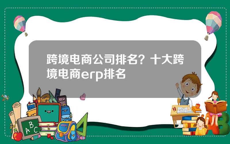 跨境电商公司排名？十大跨境电商erp排名