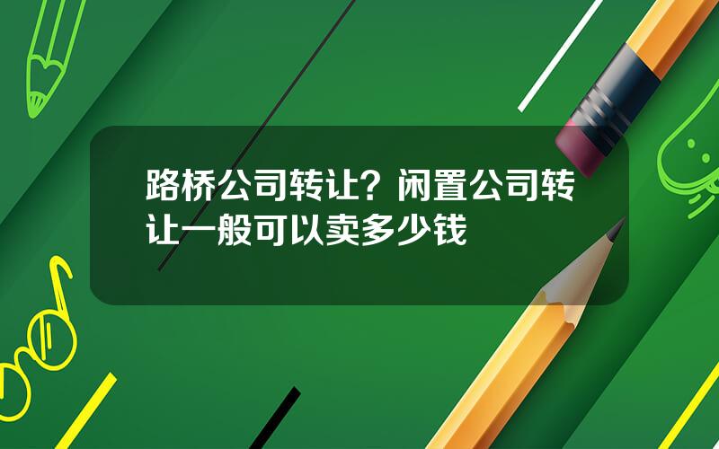 路桥公司转让？闲置公司转让一般可以卖多少钱