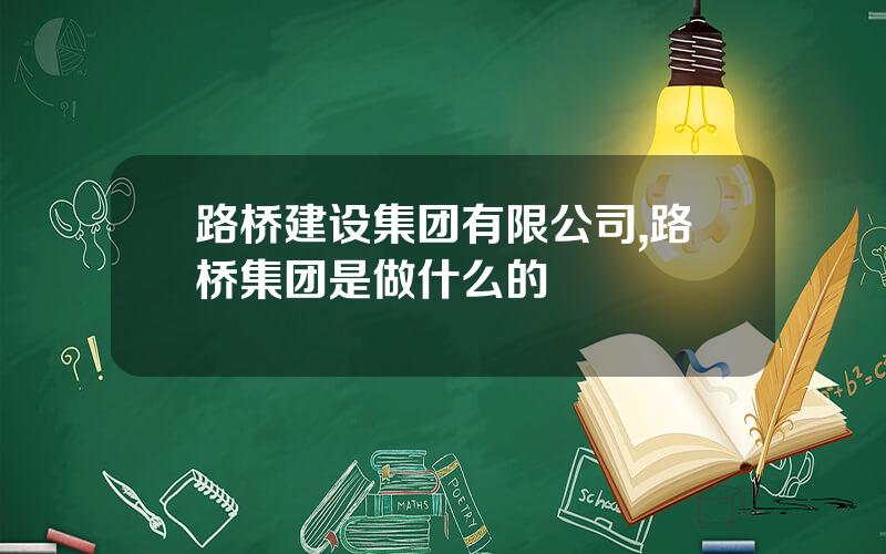 路桥建设集团有限公司,路桥集团是做什么的
